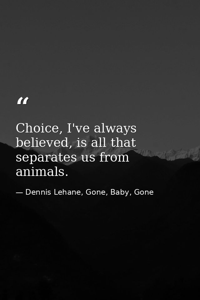 Choice, I've always believed, is all that separates us from animals. — Dennis Lehane, Gone, Baby, Gone
