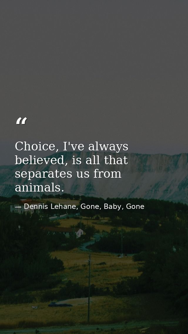 Choice, I've always believed, is all that separates us from animals. — Dennis Lehane, Gone, Baby, Gone