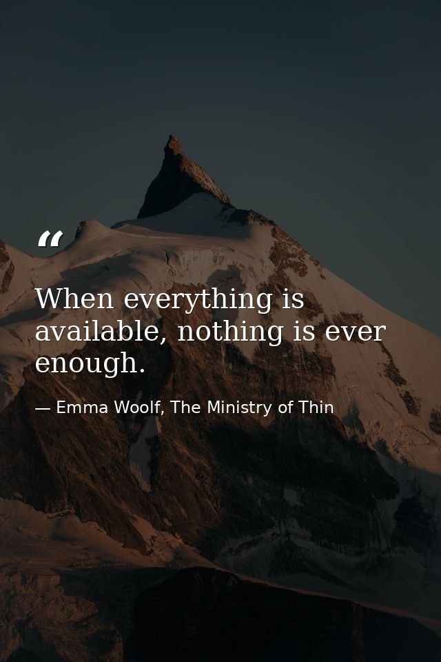 When everything is available, nothing is ever enough. — Emma Woolf, The Ministry of Thin