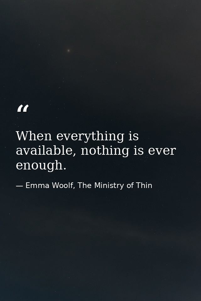 When everything is available, nothing is ever enough. — Emma Woolf, The Ministry of Thin