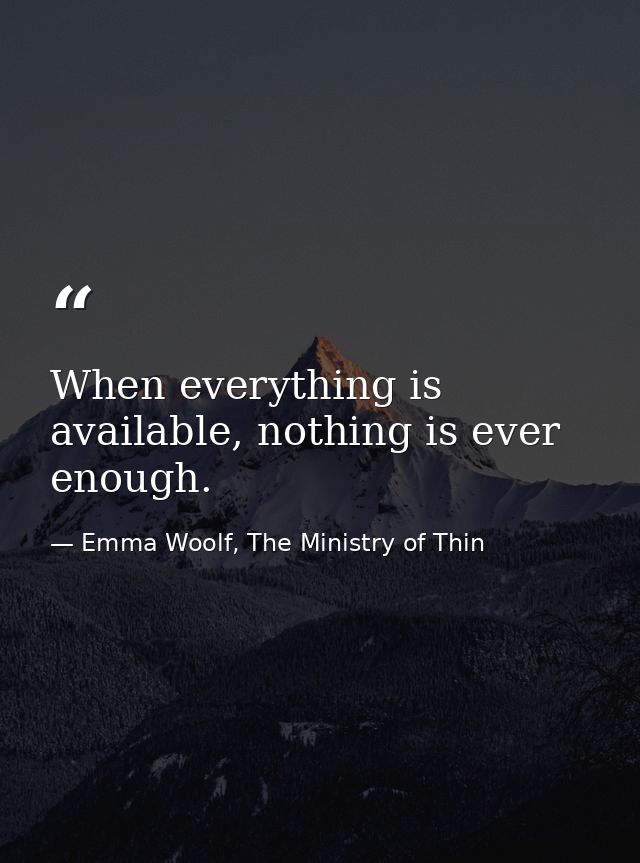 When everything is available, nothing is ever enough. — Emma Woolf, The Ministry of Thin
