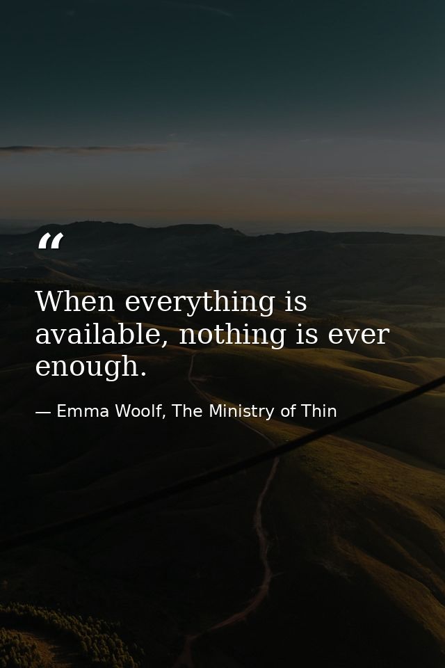 When everything is available, nothing is ever enough. — Emma Woolf, The Ministry of Thin