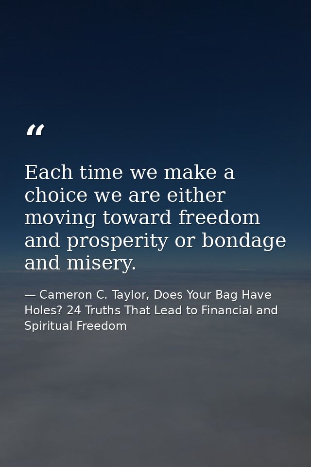 Each time we make a choice we are either moving toward freedom and prosperity or bondage and misery. — Cameron C. Taylor, Does Your Bag Have Holes? 24 Truths That Lead to Financial and Spiritual Freedom