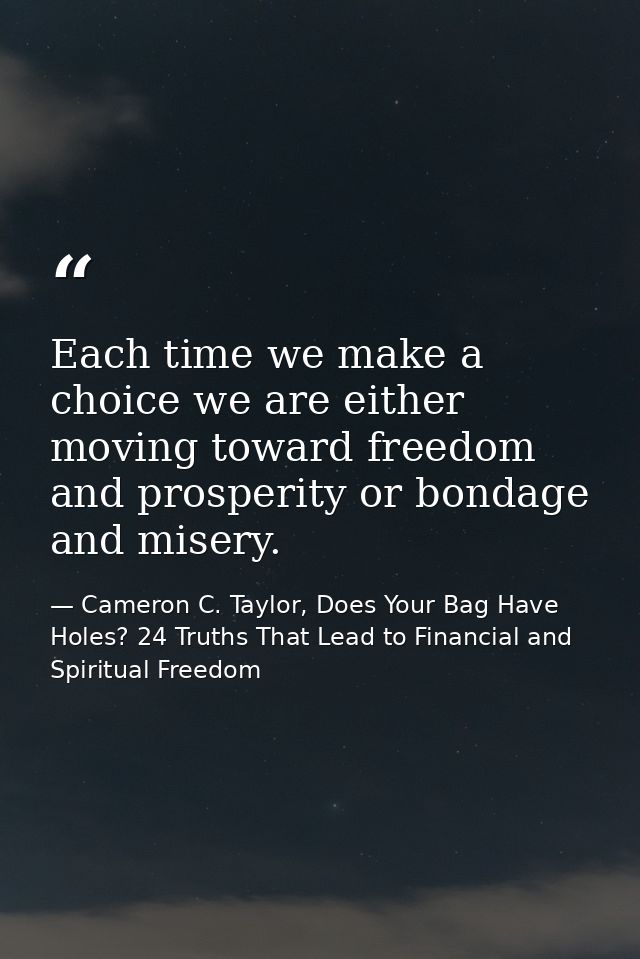 Each time we make a choice we are either moving toward freedom and prosperity or bondage and misery. — Cameron C. Taylor, Does Your Bag Have Holes? 24 Truths That Lead to Financial and Spiritual Freedom