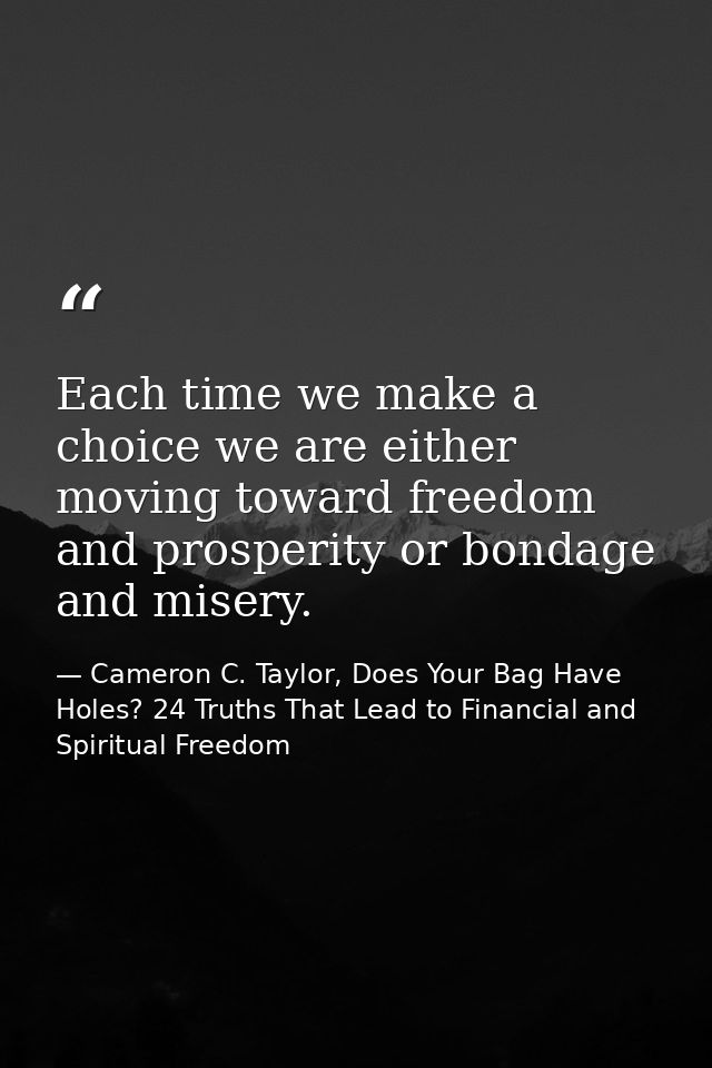 Each time we make a choice we are either moving toward freedom and prosperity or bondage and misery. — Cameron C. Taylor, Does Your Bag Have Holes? 24 Truths That Lead to Financial and Spiritual Freedom