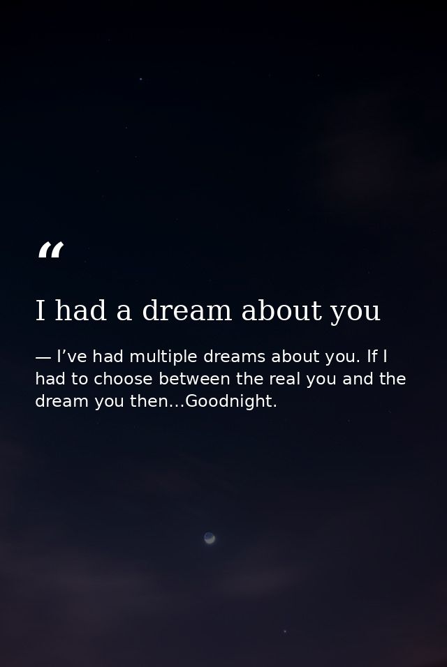 I had a dream about you — I’ve had multiple dreams about you. If I had to choose between the real you and the dream you then…Goodnight.
