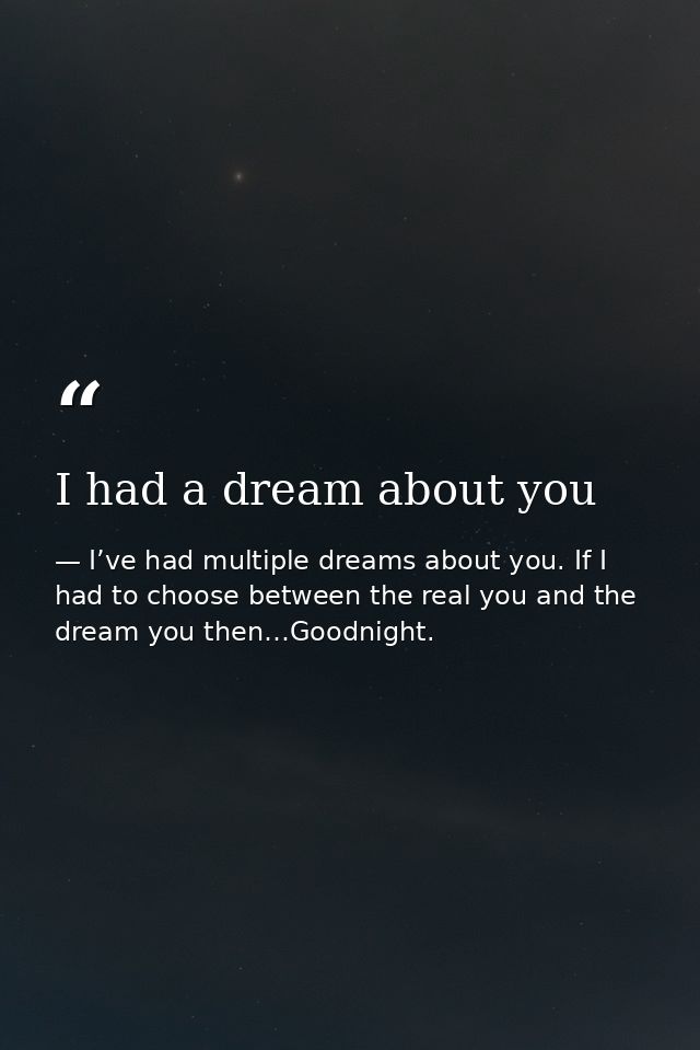 I had a dream about you — I’ve had multiple dreams about you. If I had to choose between the real you and the dream you then…Goodnight.