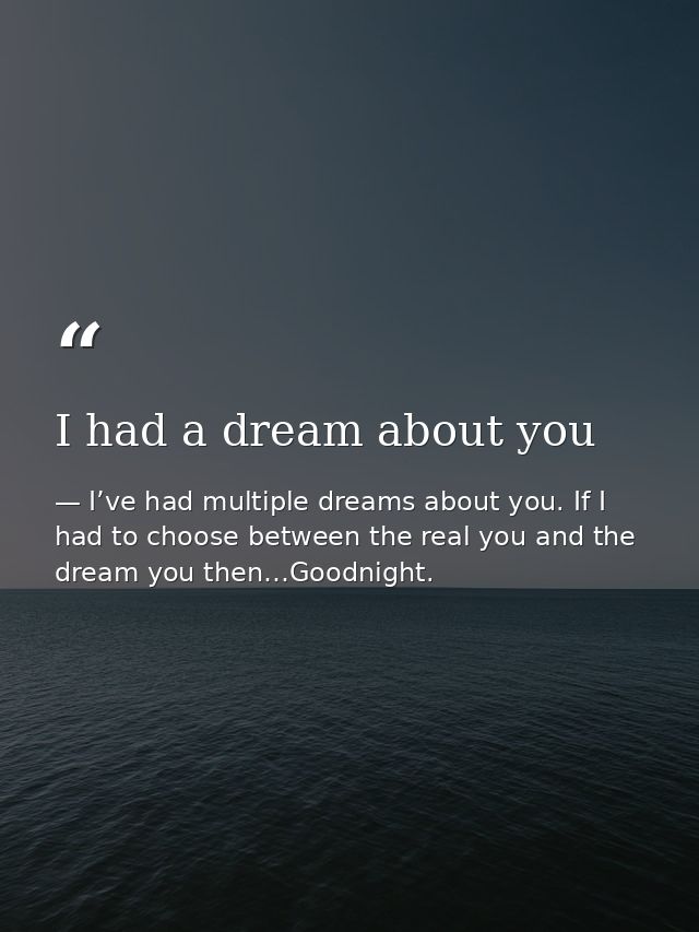 I had a dream about you — I’ve had multiple dreams about you. If I had to choose between the real you and the dream you then…Goodnight.