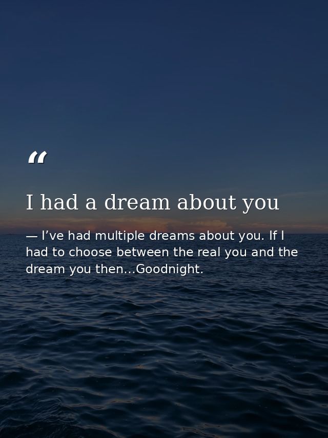 I had a dream about you — I’ve had multiple dreams about you. If I had to choose between the real you and the dream you then…Goodnight.