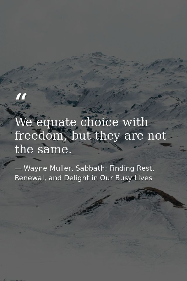 We equate choice with freedom, but they are not the same. — Wayne Muller, Sabbath: Finding Rest, Renewal, and Delight in Our Busy Lives