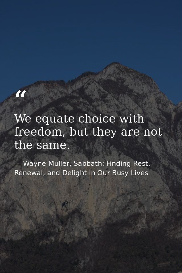 We equate choice with freedom, but they are not the same. — Wayne Muller, Sabbath: Finding Rest, Renewal, and Delight in Our Busy Lives