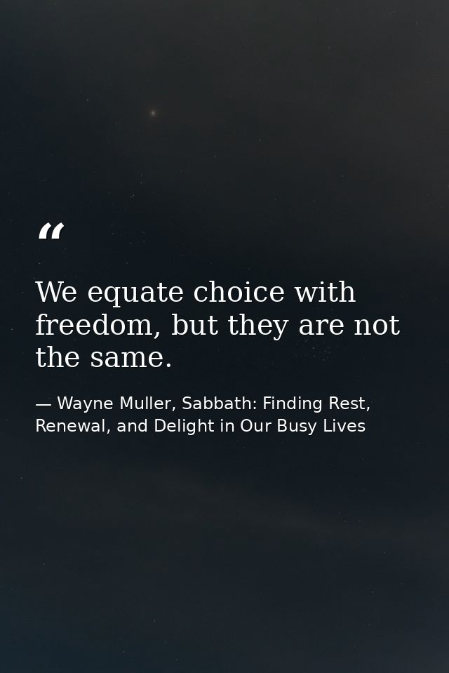 We equate choice with freedom, but they are not the same. — Wayne Muller, Sabbath: Finding Rest, Renewal, and Delight in Our Busy Lives