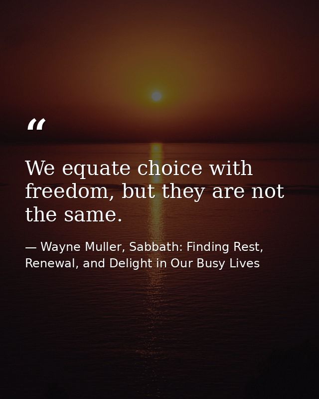 We equate choice with freedom, but they are not the same. — Wayne Muller, Sabbath: Finding Rest, Renewal, and Delight in Our Busy Lives