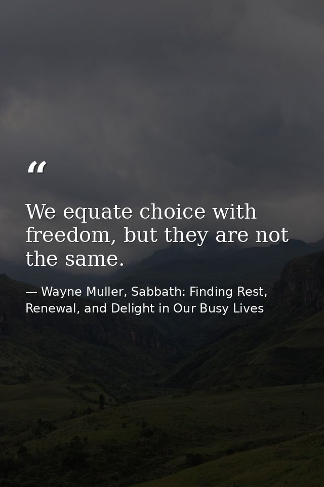 We equate choice with freedom, but they are not the same. — Wayne Muller, Sabbath: Finding Rest, Renewal, and Delight in Our Busy Lives