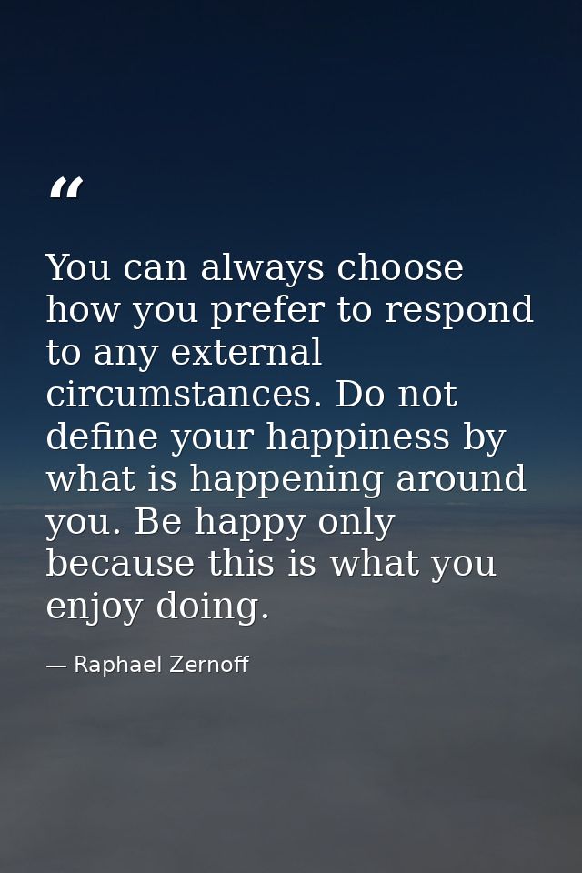You can always choose how you prefer to respond to any external circumstances. Do not define your happiness by what is h — Raphael Zernoff