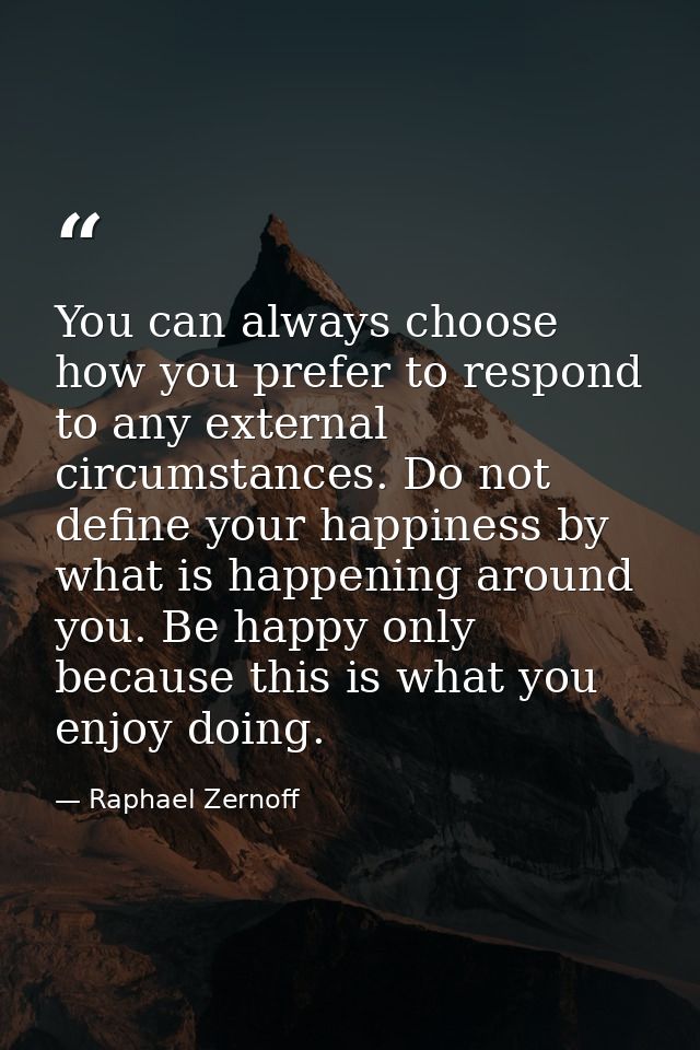 You can always choose how you prefer to respond to any external circumstances. Do not define your happiness by what is h — Raphael Zernoff