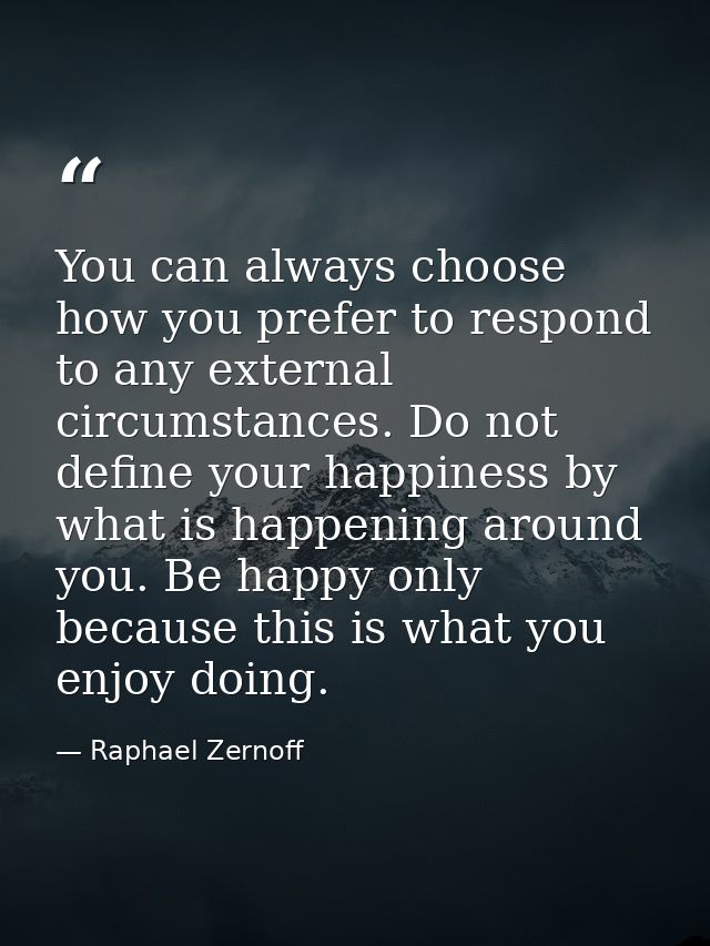 You can always choose how you prefer to respond to any external circumstances. Do not define your happiness by what is h — Raphael Zernoff