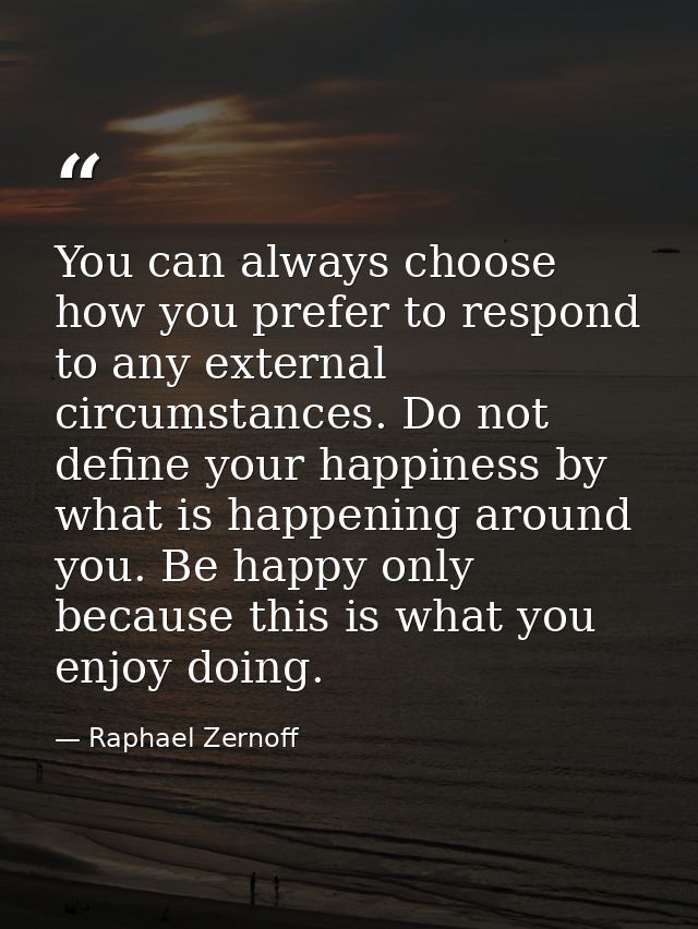 You can always choose how you prefer to respond to any external circumstances. Do not define your happiness by what is h — Raphael Zernoff