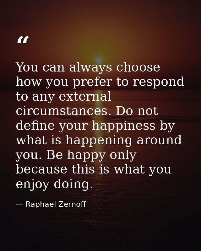 You can always choose how you prefer to respond to any external circumstances. Do not define your happiness by what is h — Raphael Zernoff