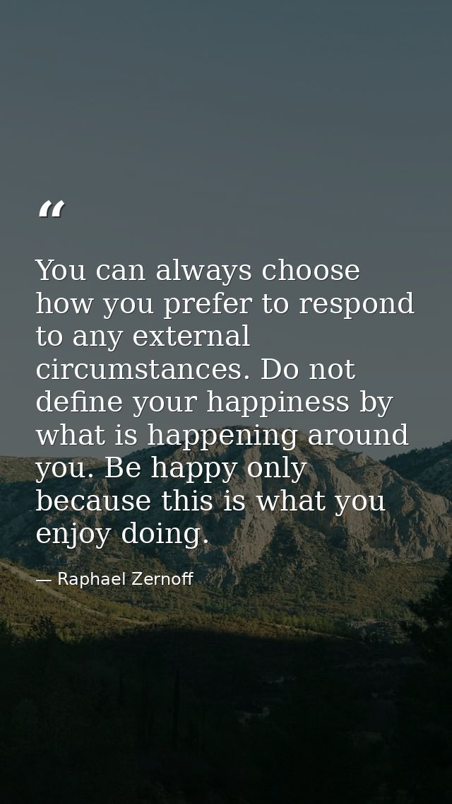 You can always choose how you prefer to respond to any external circumstances. Do not define your happiness by what is h — Raphael Zernoff