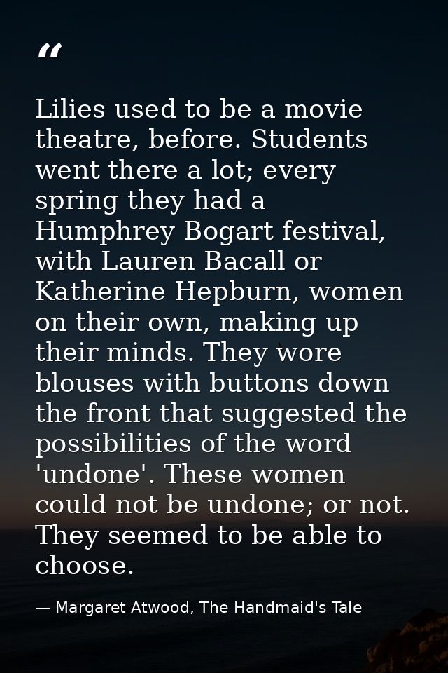 Lilies used to be a movie theatre, before. Students went there a lot; every spring they had a Humphrey Bogart festival,  — Margaret Atwood, The Handmaid's Tale