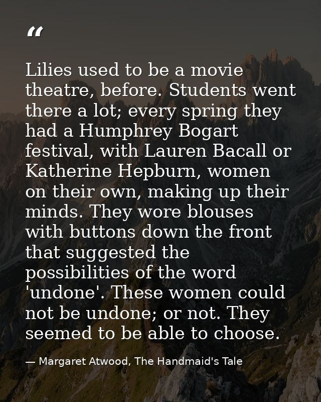 Lilies used to be a movie theatre, before. Students went there a lot; every spring they had a Humphrey Bogart festival,  — Margaret Atwood, The Handmaid's Tale