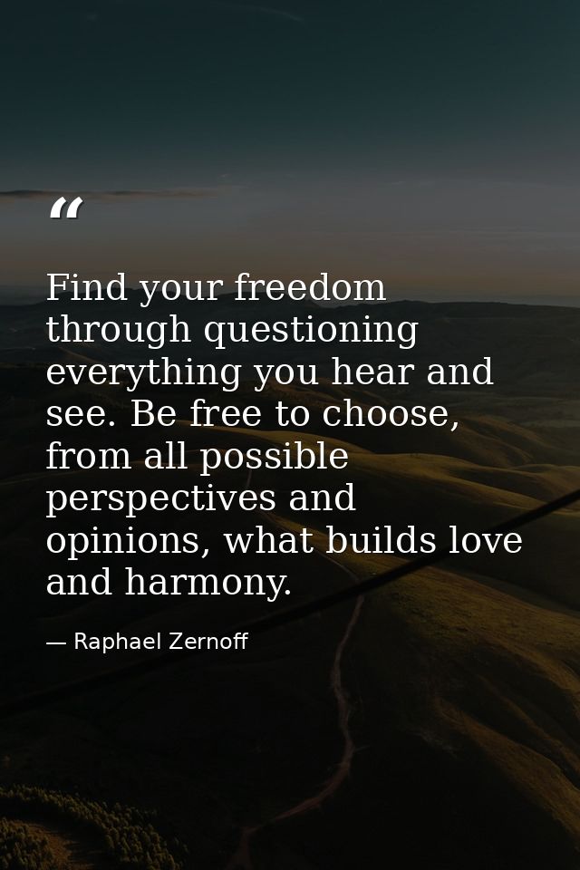 Find your freedom through questioning everything you hear and see. Be free to choose, from all possible perspectives and — Raphael Zernoff