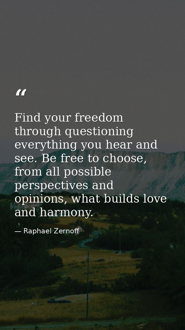 Find your freedom through questioning everything you hear and see. Be free to choose, from all possible perspectives and — Raphael Zernoff