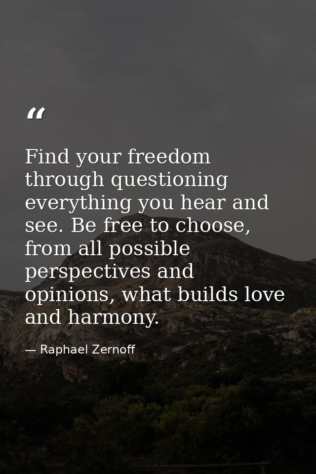 Find your freedom through questioning everything you hear and see. Be free to choose, from all possible perspectives and — Raphael Zernoff