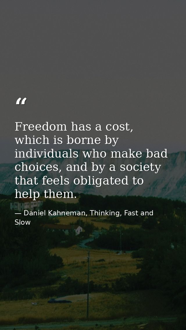 Freedom has a cost, which is borne by individuals who make bad choices, and by a society that feels obligated to help th — Daniel Kahneman, Thinking, Fast and Slow