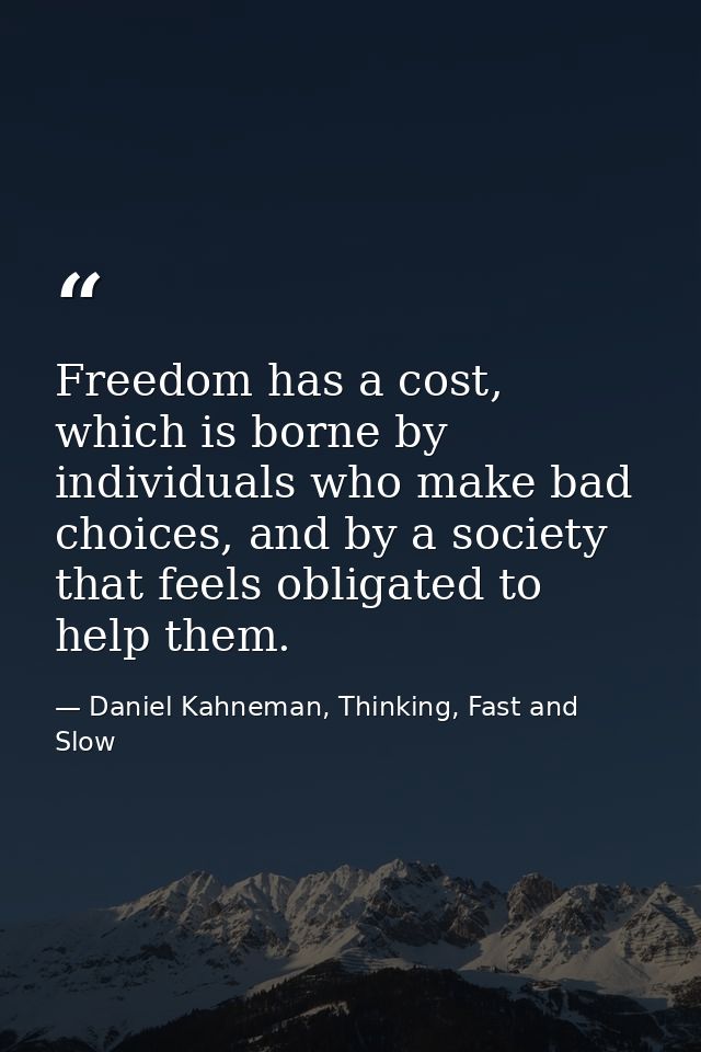 Freedom has a cost, which is borne by individuals who make bad choices, and by a society that feels obligated to help th — Daniel Kahneman, Thinking, Fast and Slow