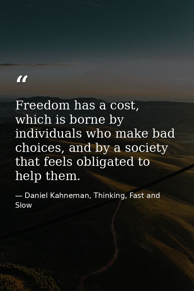 Freedom has a cost, which is borne by individuals who make bad choices, and by a society that feels obligated to help th — Daniel Kahneman, Thinking, Fast and Slow