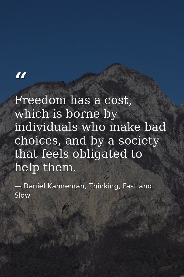 Freedom has a cost, which is borne by individuals who make bad choices, and by a society that feels obligated to help th — Daniel Kahneman, Thinking, Fast and Slow