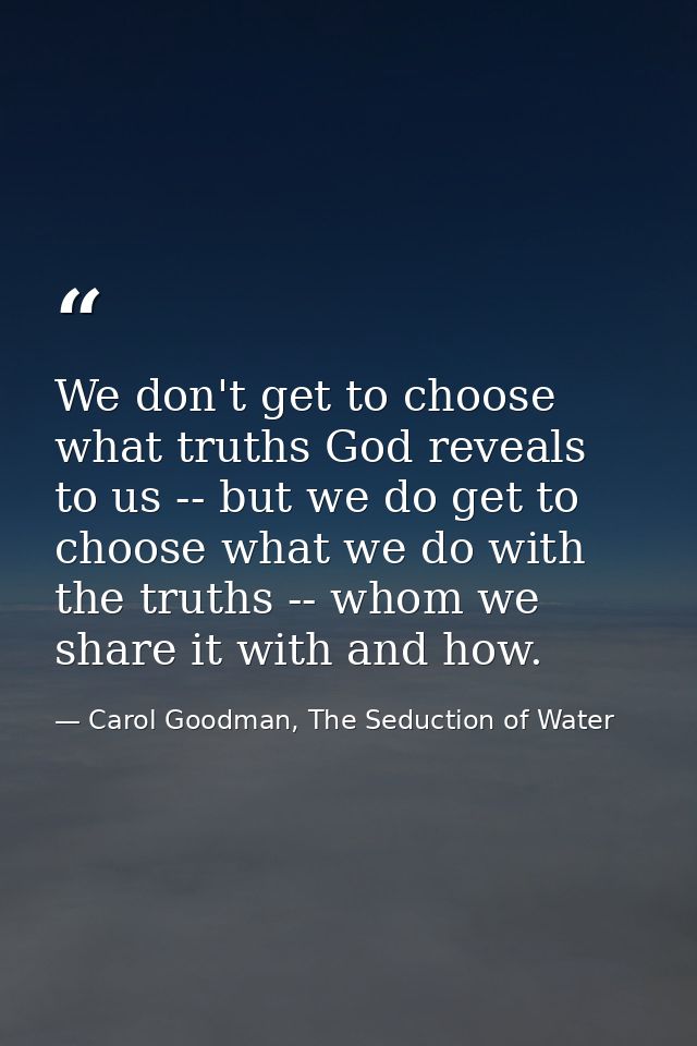 We don't get to choose what truths God reveals to us -- but we do get to choose what we do with the truths -- whom we sh — Carol Goodman, The Seduction of Water