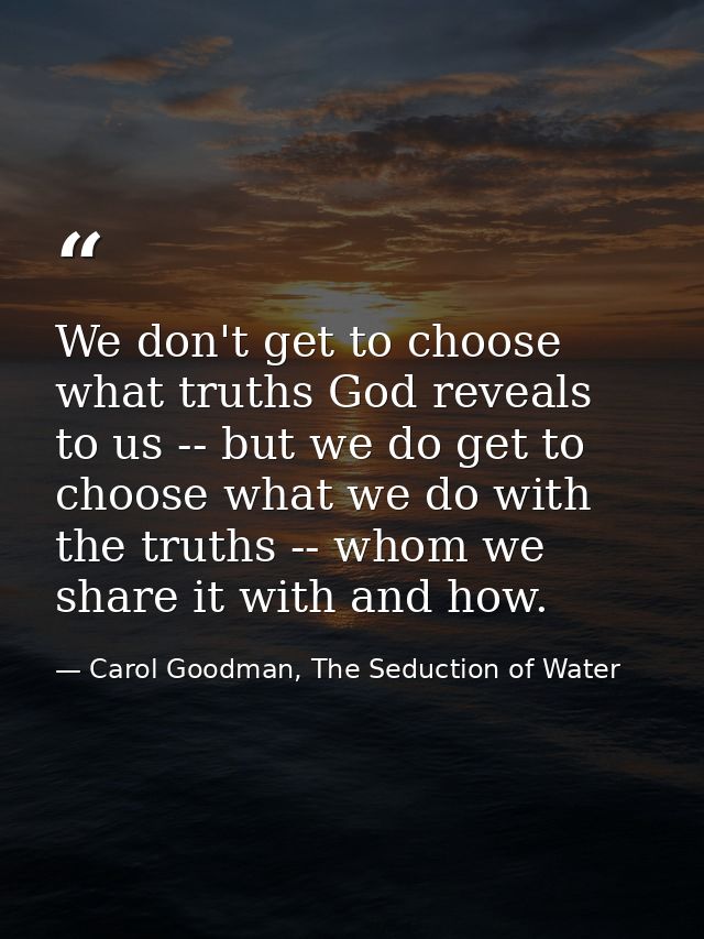 We don't get to choose what truths God reveals to us -- but we do get to choose what we do with the truths -- whom we sh — Carol Goodman, The Seduction of Water