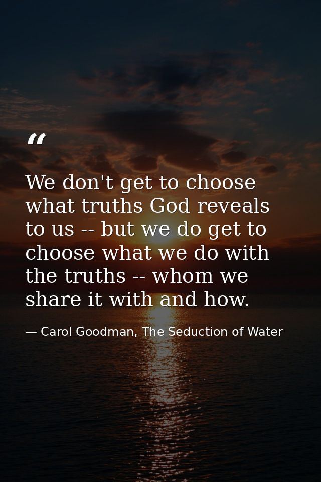 We don't get to choose what truths God reveals to us -- but we do get to choose what we do with the truths -- whom we sh — Carol Goodman, The Seduction of Water