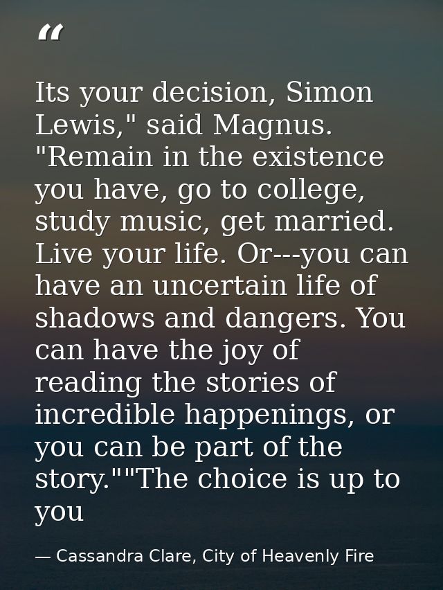 Its your decision, Simon Lewis," said Magnus. "Remain in the existence you have, go to college, study music, get married — Cassandra Clare, City of Heavenly Fire