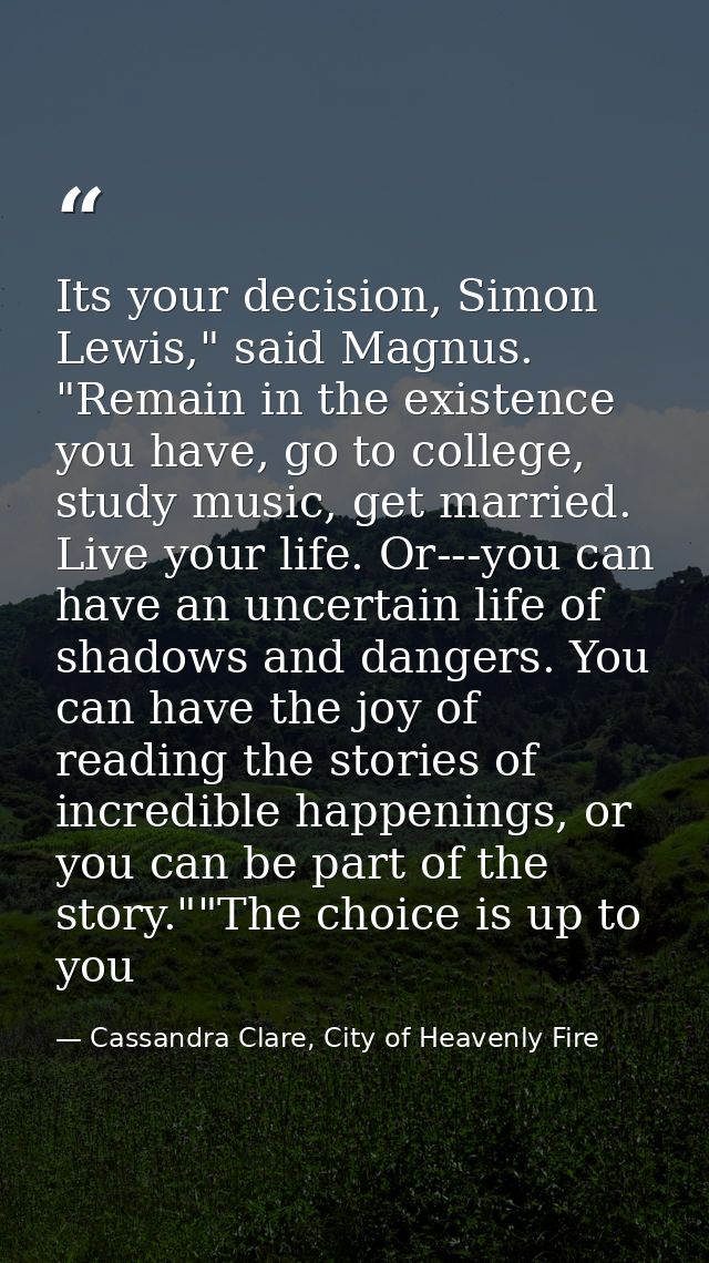 Its your decision, Simon Lewis," said Magnus. "Remain in the existence you have, go to college, study music, get married — Cassandra Clare, City of Heavenly Fire