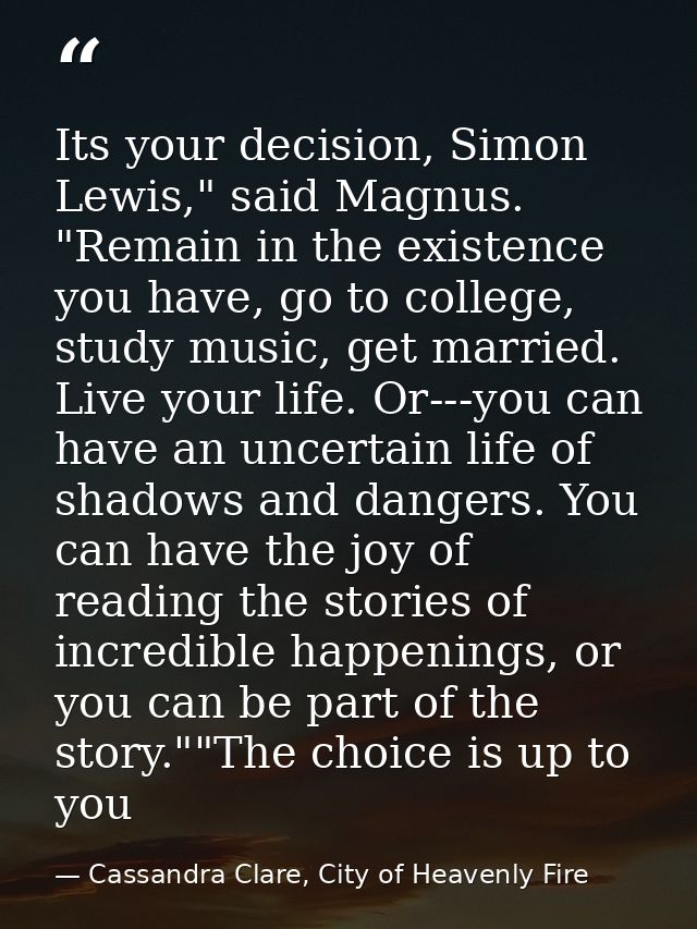Its your decision, Simon Lewis," said Magnus. "Remain in the existence you have, go to college, study music, get married — Cassandra Clare, City of Heavenly Fire