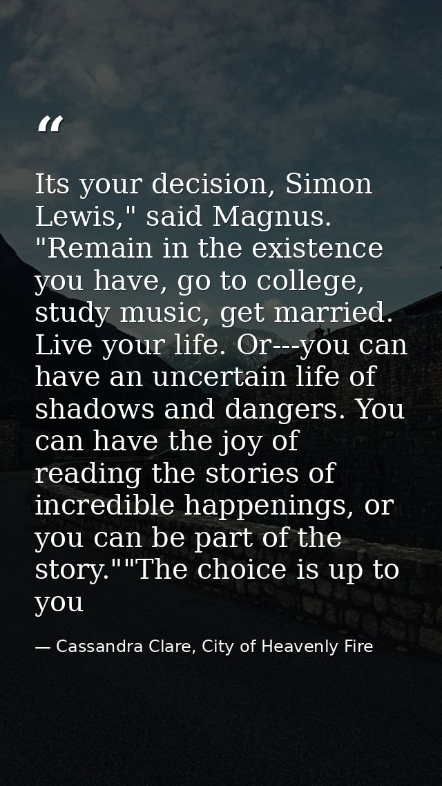 Its your decision, Simon Lewis," said Magnus. "Remain in the existence you have, go to college, study music, get married — Cassandra Clare, City of Heavenly Fire