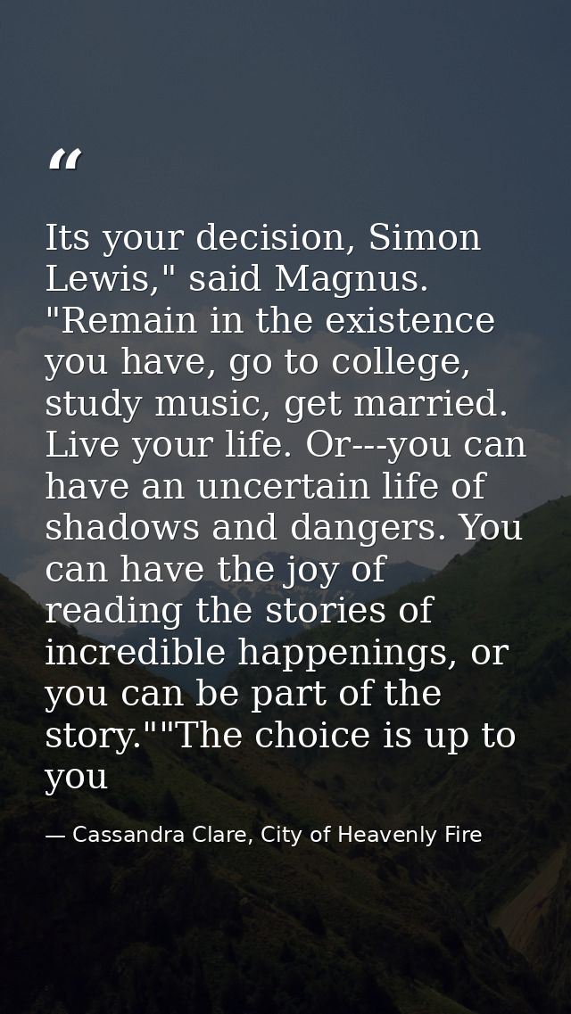 Its your decision, Simon Lewis," said Magnus. "Remain in the existence you have, go to college, study music, get married — Cassandra Clare, City of Heavenly Fire