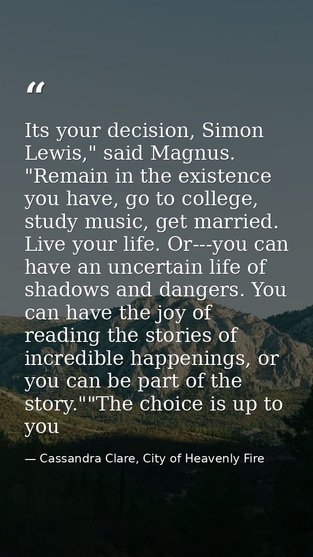 Its your decision, Simon Lewis," said Magnus. "Remain in the existence you have, go to college, study music, get married — Cassandra Clare, City of Heavenly Fire