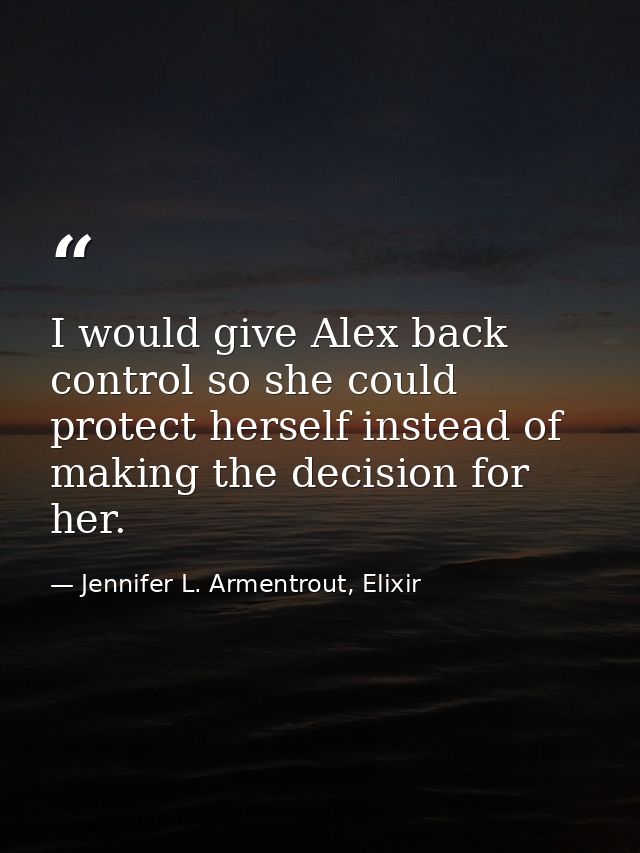 I would give Alex back control so she could protect herself instead of making the decision for her. — Jennifer L. Armentrout, Elixir