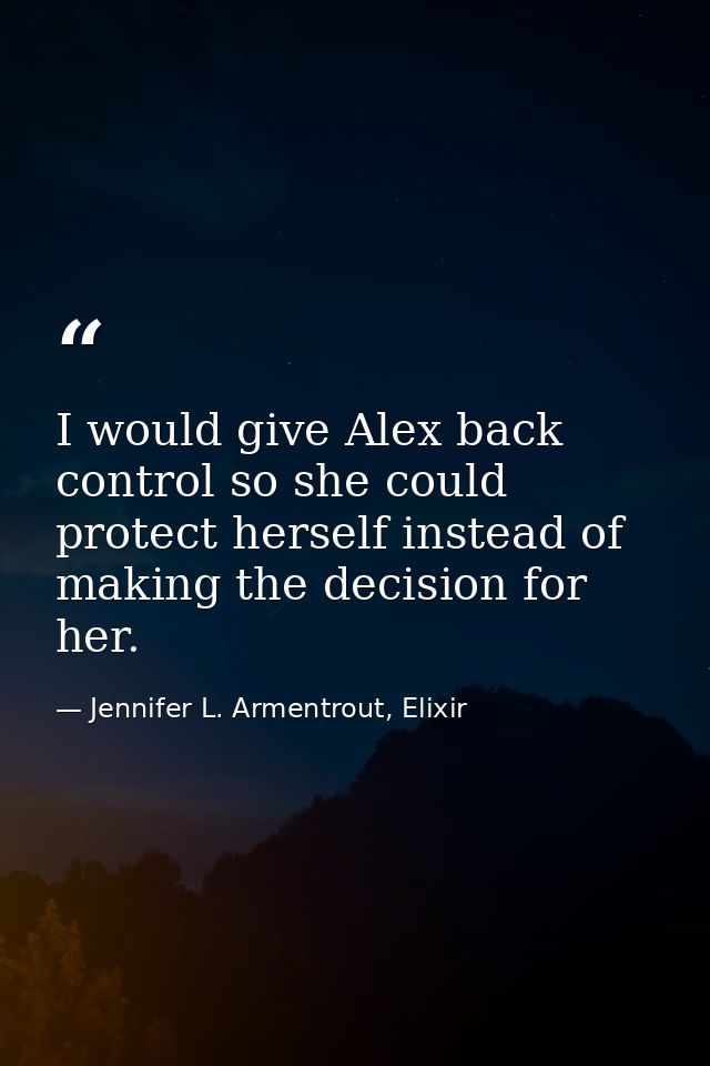 I would give Alex back control so she could protect herself instead of making the decision for her. — Jennifer L. Armentrout, Elixir