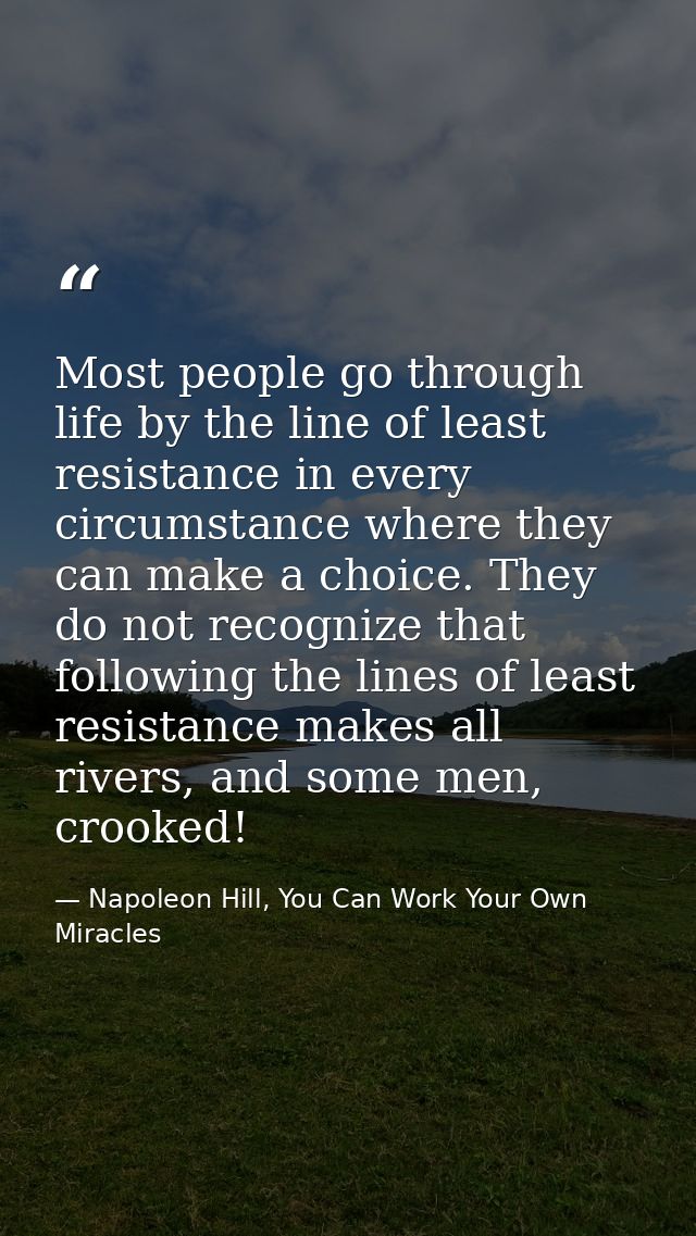 Most people go through life by the line of least resistance in every circumstance where they can make a choice. They do  — Napoleon Hill, You Can Work Your Own Miracles
