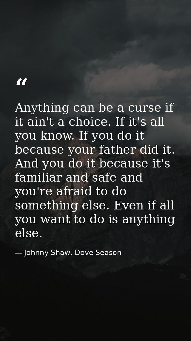 Anything can be a curse if it ain't a choice. If it's all you know. If you do it because your father did it. And you do  — Johnny Shaw, Dove Season