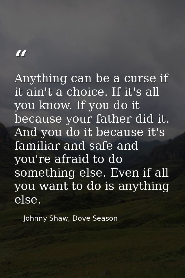 Anything can be a curse if it ain't a choice. If it's all you know. If you do it because your father did it. And you do  — Johnny Shaw, Dove Season