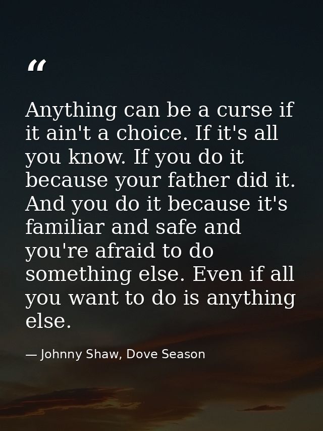 Anything can be a curse if it ain't a choice. If it's all you know. If you do it because your father did it. And you do  — Johnny Shaw, Dove Season