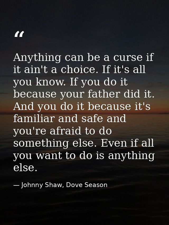 Anything can be a curse if it ain't a choice. If it's all you know. If you do it because your father did it. And you do  — Johnny Shaw, Dove Season