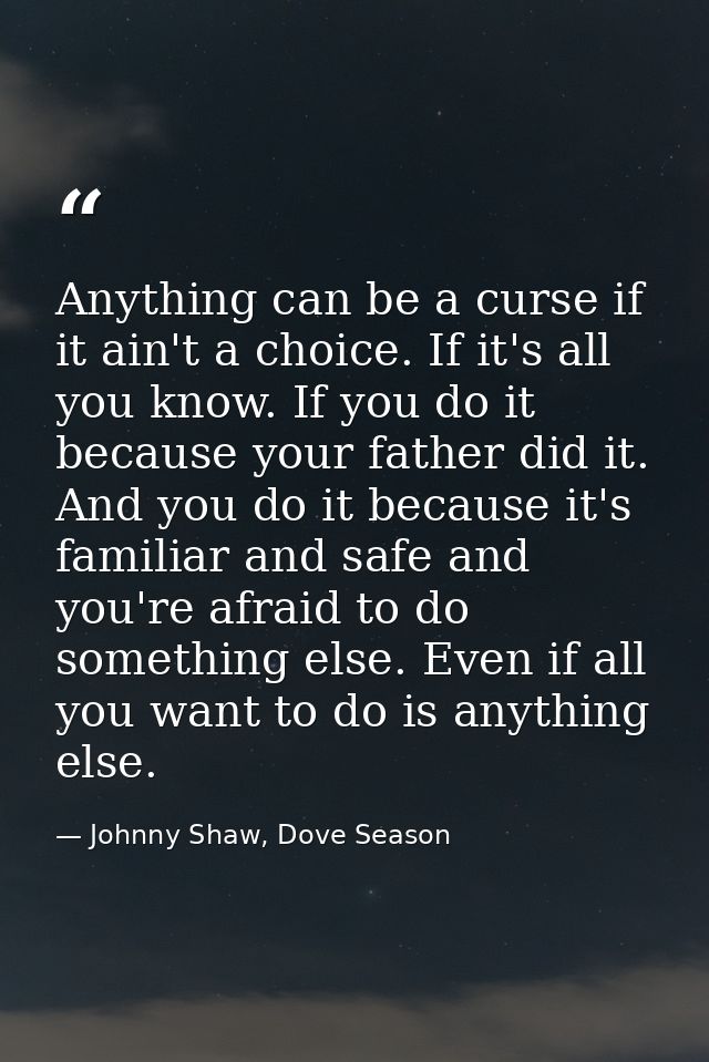 Anything can be a curse if it ain't a choice. If it's all you know. If you do it because your father did it. And you do  — Johnny Shaw, Dove Season